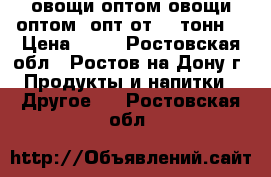 овощи оптом овощи оптом  опт от 20 тонн  › Цена ­ 30 - Ростовская обл., Ростов-на-Дону г. Продукты и напитки » Другое   . Ростовская обл.